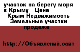 участок на берегу моря в Крыму › Цена ­ 1 250 000 - Крым Недвижимость » Земельные участки продажа   